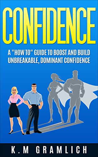 CONFIDENCE: A "How To" Guide to Boost and Build Unbreakable, Dominant Confidence
