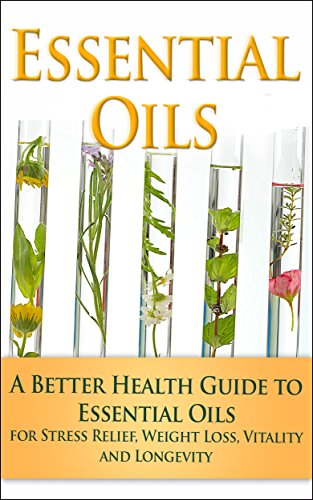 Essential Oils: A Better Health Guide to Essential Oils for Stress Relief, Weight Loss, Vitality and Longevity