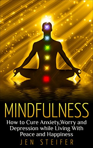 Mindfulness: How to Cure Anxiety, Worry and Depression While Living With Peace and Happiness