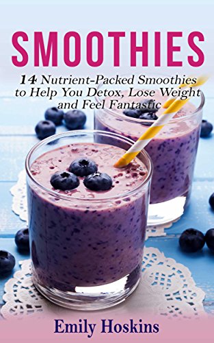Smoothies: 14 Nutrient-Packed Smoothies to Help You Detox, Lose Weight and Feel Fantastic