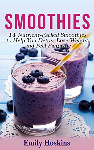 Smoothies: 14 Nutrient-Packed Smoothies to Help You Detox, Lose Weight and Feel Fantastic