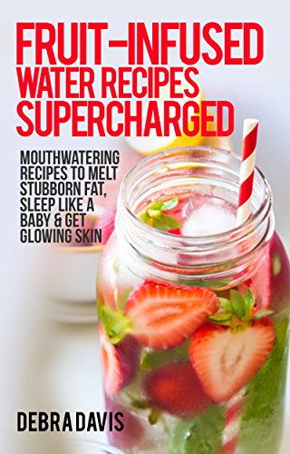 Fruit-Infused Water Recipes Supercharged: 80 Mouthwatering Recipes to Melt Stubborn Fat, Sleep Like A Baby & Get Glowing Skin