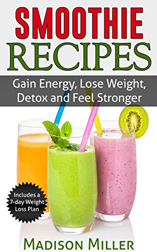 Smoothie Recipes: Gain Energy, Lose Weight, Detox and Feel Stronger