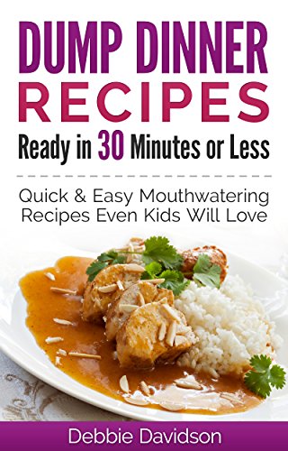 Dump Dinner Recipes Ready in 30 Minutes or Less: Quick & Easy Mouthwatering One-Pot Meals Even Kids Will Love