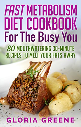 Fast Metabolism Diet Cookbook for the Busy You: 80 Mouthwatering 30-Minute Recipes to Melt Your Fats Away (Breakfast, Lunch, Dinner & Snacks Recipes For All Phases Included)