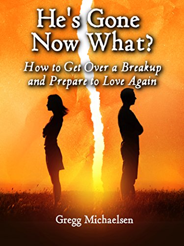 He’s Gone Now What? How to Get Over a Breakup and Prepare to Love Again