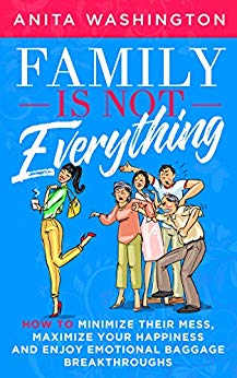 Family Is Not Everything: How to Minimize Their Mess, Maximize Your Happiness and Enjoy Emotional Baggage Breakthroughs