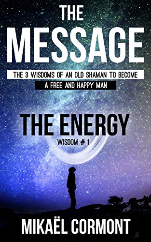 The Message: The 3 Wisdoms of an Old Shaman (Book 1 – The Human Spiritual Energy)