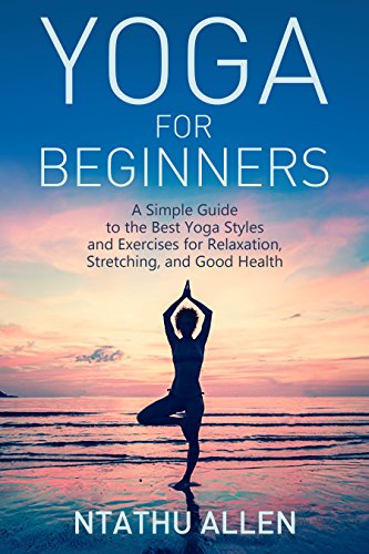 Yoga For Beginners: A Simple Guide to the Best Yoga Styles and Exercises for Relaxation, Stretching, and Good Health