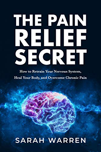 The Pain Relief Secret: How to Retrain Your Nervous System, Heal Your Body, and Overcome Chronic Pain