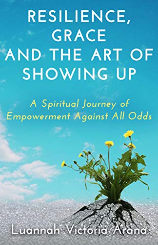 Resilience, Grace and the Art of Showing Up – A Spiritual Journey of Empowerment Against All Odds