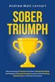 Sober Triumph: Discover the Joys of Presence, the Power of Restorative Sleep, the Freedom of Financial Prosperity, and the Thrill of Exciting Relationships in a Life Free from Alcohol