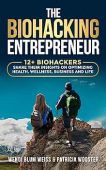 The Biohacking Entrepreneur: 12+ Biohackers Share Their Insights on Optimizing Health, Wellness, Business and Life