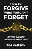 How to Forgive What You Can’t Forget: Letting Go When Memories Won’t Fade