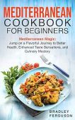 MEDITERRANEAN COOKBOOK FOR BEGINNERS: Mediterranean Magic: Jump on a Flavorful Journey to Better Health, Enhanced Taste Sensations, and Culinary Mastery