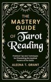 The Mastery Guide of Tarot Reading: Practical Tips and Techniques for Channeling the Mystical Powers of the Cards