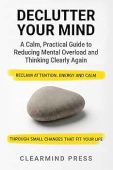 Declutter Your Mind: A Calm, Practical Guide to Reducing Mental Overload and Thinking Clearly Again