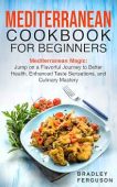 MEDITERRANEAN COOKBOOK FOR BEGINNERS: Mediterranean Magic: Jump on a Flavorful Journey to Better Health, Enhanced Taste Sensations, and Culinary Mastery