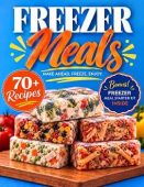 Freezer Meals: 70+ Freezer-Friendly Recipes for Breakfasts, One-Pot Meals, Slow Cooker Meals & More